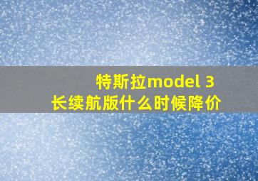 特斯拉model 3长续航版什么时候降价